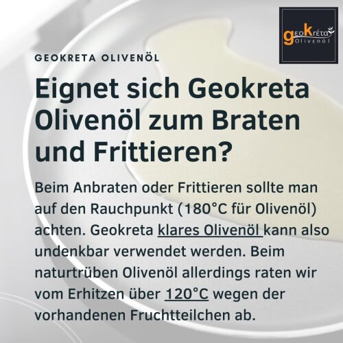 Eignet sich Geokreta Olivenöl zum Braten und Frittieren?Beim Anbraten oder Frittieren sollte man auf den Rauchpunkt (180°C für Olivenöl) achten. Geokreta klares Olivenöl kann also undenkbar verwendet werden. Beim naturtrüben Olivenöl allerdings raten wir vom Erhitzen über 120°C wegen der vorhandenen Fruchtteilchen ab.