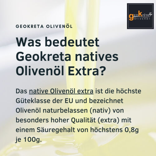 Was bedeutet Geokreta natives Olivenöl Extra?Das native Olivenöl extra ist die höchste Güteklasse der EU und bezeichnet Olivenöl naturbelassen (nativ) von besonders hoher Qualität (extra) mit einem Säuregehalt von höchstens 0,8g je 100g.